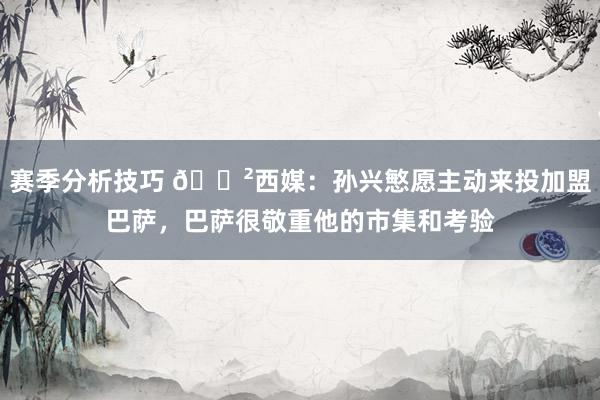 赛季分析技巧 😲西媒：孙兴慜愿主动来投加盟巴萨，巴萨很敬重他的市集和考验