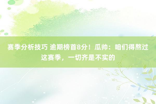 赛季分析技巧 逾期榜首8分！瓜帅：咱们得熬过这赛季，一切齐是不实的