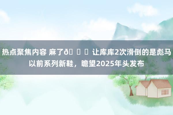 热点聚焦内容 麻了😂让库库2次滑倒的是彪马以前系列新鞋，瞻望2025年头发布