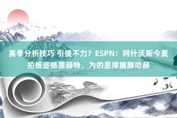 赛季分析技巧 引援不力？ESPN：阿什沃斯今夏拍板签德里赫特，为的是撑握滕哈赫