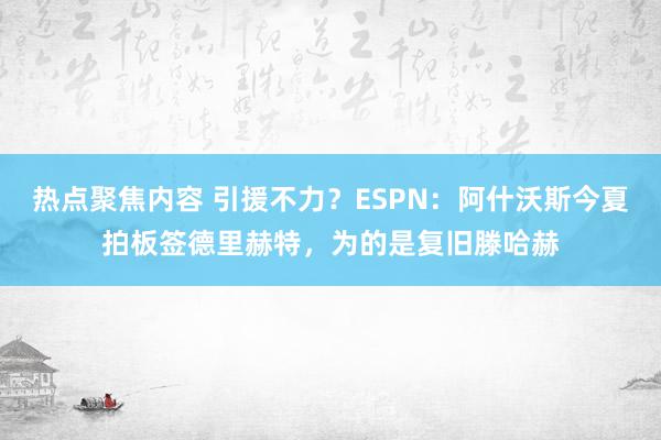 热点聚焦内容 引援不力？ESPN：阿什沃斯今夏拍板签德里赫特，为的是复旧滕哈赫