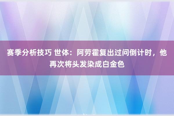 赛季分析技巧 世体：阿劳霍复出过问倒计时，他再次将头发染成白金色