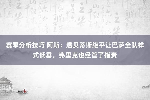 赛季分析技巧 阿斯：遭贝蒂斯绝平让巴萨全队样式低垂，弗里克也经管了指责