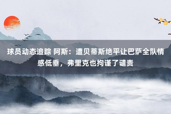 球员动态追踪 阿斯：遭贝蒂斯绝平让巴萨全队情感低垂，弗里克也拘谨了谴责