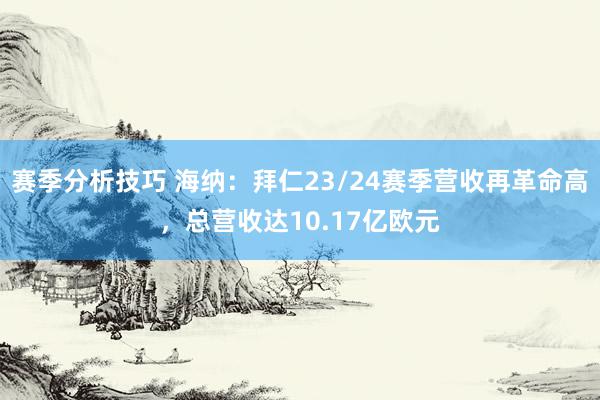 赛季分析技巧 海纳：拜仁23/24赛季营收再革命高，总营收达10.17亿欧元