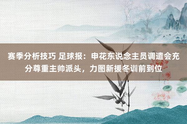 赛季分析技巧 足球报：申花东说念主员调遣会充分尊重主帅派头，力图新援冬训前到位