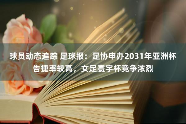 球员动态追踪 足球报：足协申办2031年亚洲杯告捷率较高，女足寰宇杯竞争浓烈