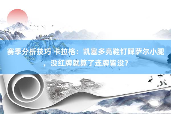 赛季分析技巧 卡拉格：凯塞多亮鞋钉踩萨尔小腿，没红牌就算了连牌皆没？