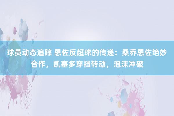 球员动态追踪 恩佐反超球的传递：桑乔恩佐绝妙合作，凯塞多穿裆转动，泡沫冲破