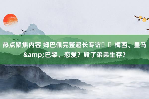 热点聚焦内容 姆巴佩完整超长专访⭐️梅西、皇马&巴黎、恋爱？毁了弟弟生存？