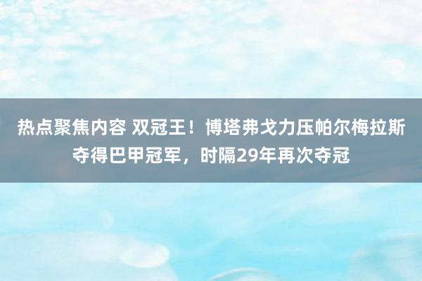 热点聚焦内容 双冠王！博塔弗戈力压帕尔梅拉斯夺得巴甲冠军，时隔29年再次夺冠