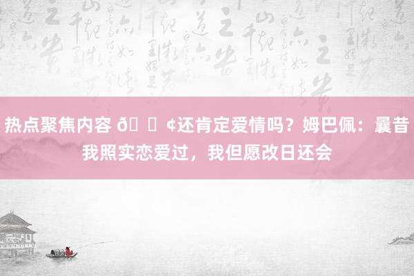 热点聚焦内容 🐢还肯定爱情吗？姆巴佩：曩昔我照实恋爱过，我但愿改日还会