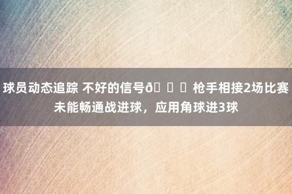 球员动态追踪 不好的信号😕枪手相接2场比赛未能畅通战进球，应用角球进3球