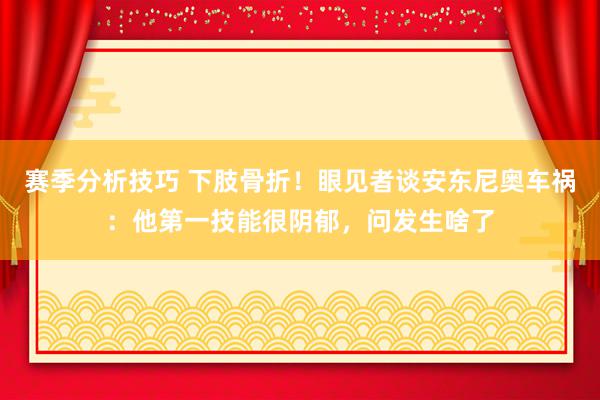 赛季分析技巧 下肢骨折！眼见者谈安东尼奥车祸：他第一技能很阴郁，问发生啥了