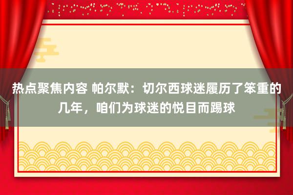 热点聚焦内容 帕尔默：切尔西球迷履历了笨重的几年，咱们为球迷的悦目而踢球