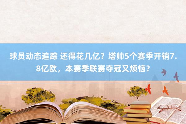 球员动态追踪 还得花几亿？塔帅5个赛季开销7.8亿欧，本赛季联赛夺冠又烦恼？