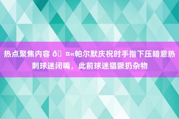 热点聚焦内容 🤫帕尔默庆祝时手指下压暗意热刺球迷闭嘴，此前球迷猖獗扔杂物