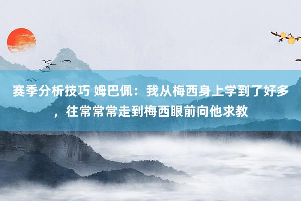 赛季分析技巧 姆巴佩：我从梅西身上学到了好多，往常常常走到梅西眼前向他求教