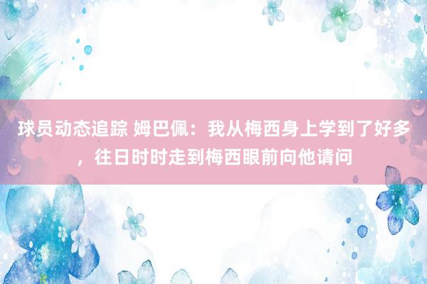 球员动态追踪 姆巴佩：我从梅西身上学到了好多，往日时时走到梅西眼前向他请问