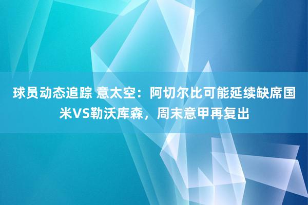 球员动态追踪 意太空：阿切尔比可能延续缺席国米VS勒沃库森，周末意甲再复出