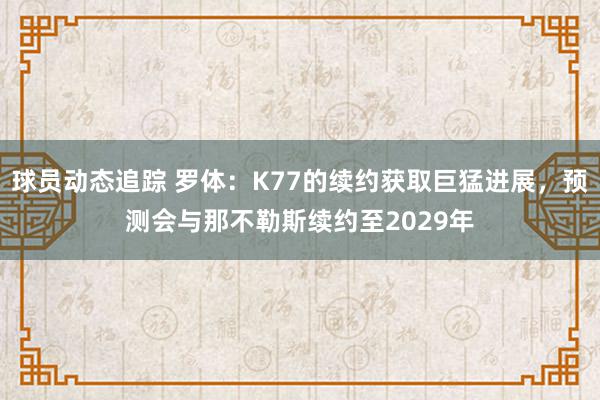 球员动态追踪 罗体：K77的续约获取巨猛进展，预测会与那不勒斯续约至2029年