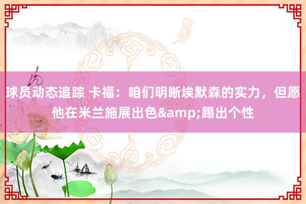 球员动态追踪 卡福：咱们明晰埃默森的实力，但愿他在米兰施展出色&踢出个性