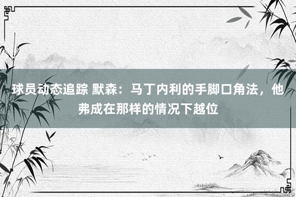 球员动态追踪 默森：马丁内利的手脚口角法，他弗成在那样的情况下越位