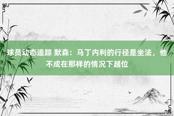 球员动态追踪 默森：马丁内利的行径是坐法，他不成在那样的情况下越位