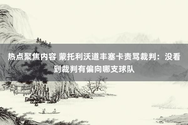 热点聚焦内容 蒙托利沃道丰塞卡责骂裁判：没看到裁判有偏向哪支球队