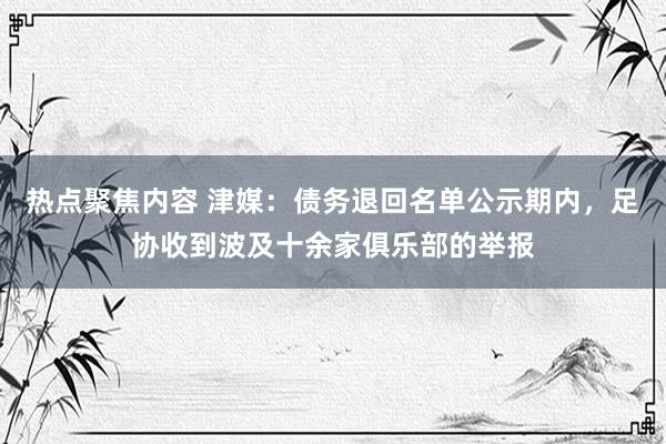 热点聚焦内容 津媒：债务退回名单公示期内，足协收到波及十余家俱乐部的举报