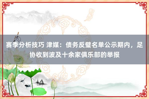 赛季分析技巧 津媒：债务反璧名单公示期内，足协收到波及十余家俱乐部的举报