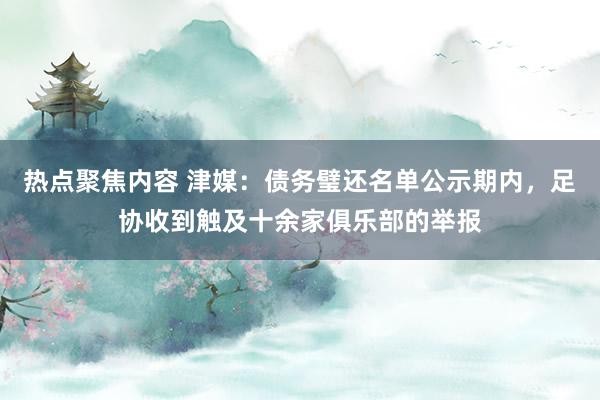 热点聚焦内容 津媒：债务璧还名单公示期内，足协收到触及十余家俱乐部的举报