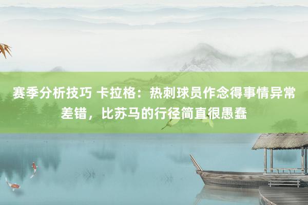 赛季分析技巧 卡拉格：热刺球员作念得事情异常差错，比苏马的行径简直很愚蠢