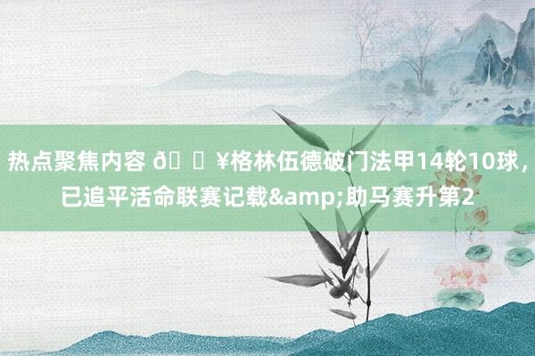 热点聚焦内容 💥格林伍德破门法甲14轮10球，已追平活命联赛记载&助马赛升第2