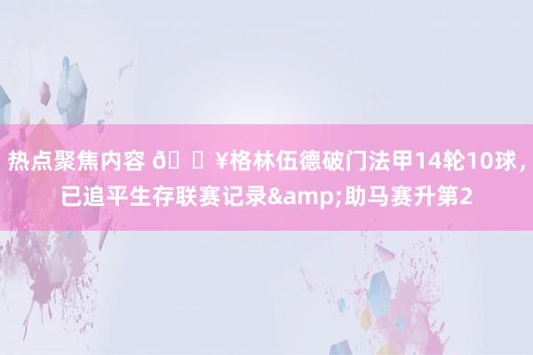 热点聚焦内容 💥格林伍德破门法甲14轮10球，已追平生存联赛记录&助马赛升第2