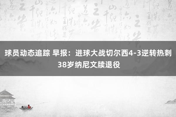 球员动态追踪 早报：进球大战切尔西4-3逆转热刺 38岁纳尼文牍退役