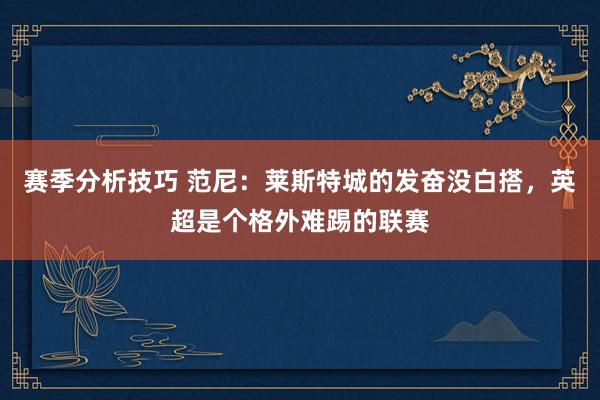 赛季分析技巧 范尼：莱斯特城的发奋没白搭，英超是个格外难踢的联赛