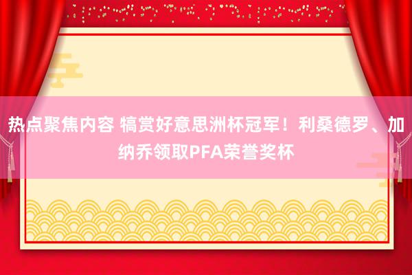 热点聚焦内容 犒赏好意思洲杯冠军！利桑德罗、加纳乔领取PFA荣誉奖杯