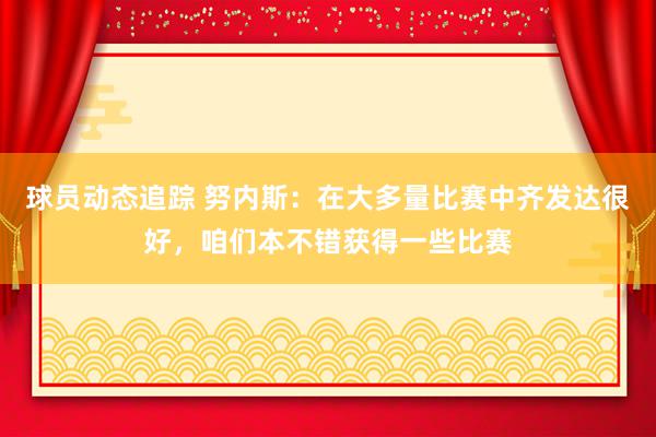 球员动态追踪 努内斯：在大多量比赛中齐发达很好，咱们本不错获得一些比赛