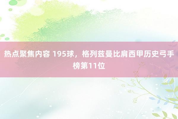 热点聚焦内容 195球，格列兹曼比肩西甲历史弓手榜第11位