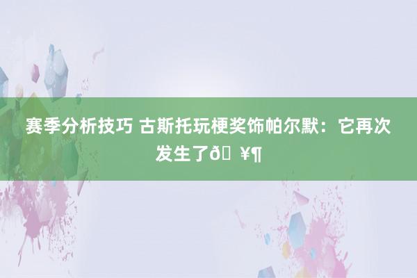 赛季分析技巧 古斯托玩梗奖饰帕尔默：它再次发生了🥶