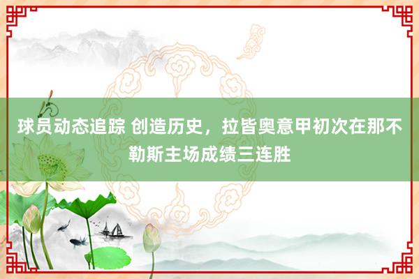 球员动态追踪 创造历史，拉皆奥意甲初次在那不勒斯主场成绩三连胜