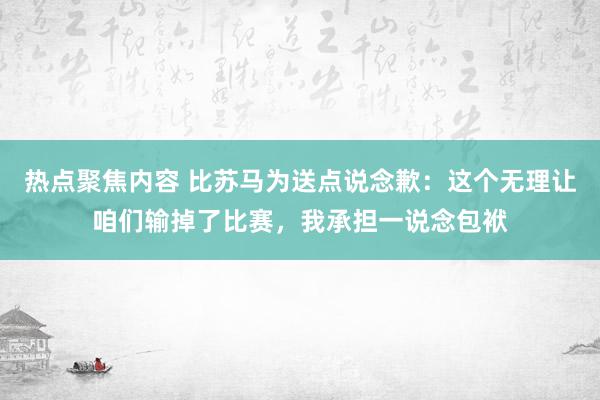 热点聚焦内容 比苏马为送点说念歉：这个无理让咱们输掉了比赛，我承担一说念包袱