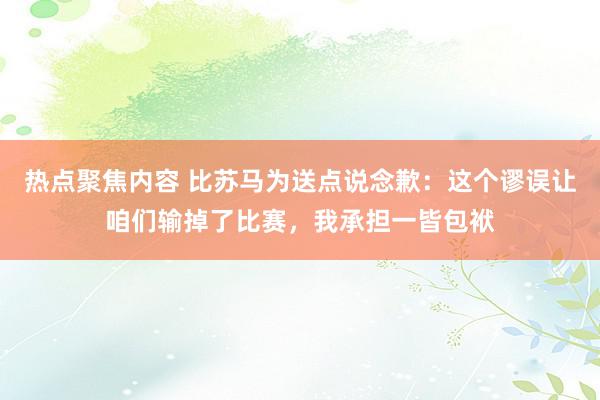 热点聚焦内容 比苏马为送点说念歉：这个谬误让咱们输掉了比赛，我承担一皆包袱