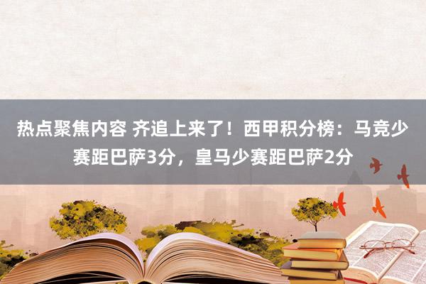 热点聚焦内容 齐追上来了！西甲积分榜：马竞少赛距巴萨3分，皇马少赛距巴萨2分