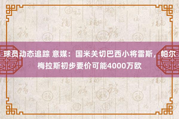 球员动态追踪 意媒：国米关切巴西小将雷斯，帕尔梅拉斯初步要价可能4000万欧