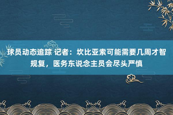 球员动态追踪 记者：坎比亚索可能需要几周才智规复，医务东说念主员会尽头严慎